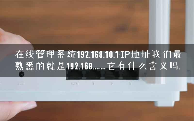 在线管理系统192.168.10.1-IP地址我们最熟悉的就是192.168.……它有什么含义吗.