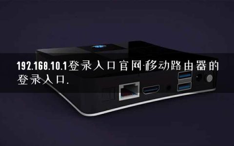 192.168.10.1登录入口官网-移动路由器的登录入口.