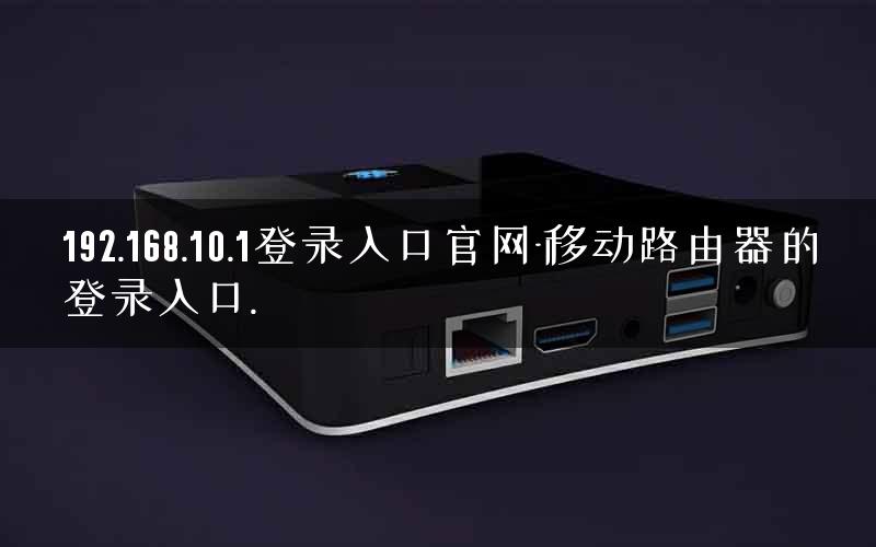 192.168.10.1登录入口官网-移动路由器的登录入口.