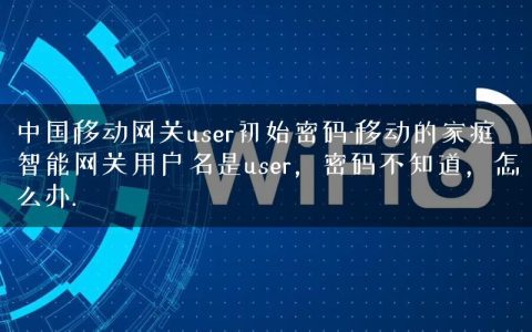 中国移动网关user初始密码-移动的家庭智能网关用户名是user，密码不知道，怎么办.