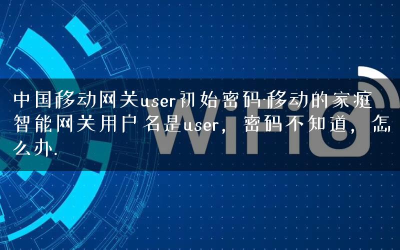中国移动网关user初始密码-移动的家庭智能网关用户名是user，密码不知道，怎么办.