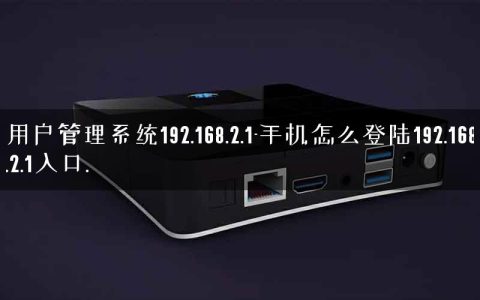 用户管理系统192.168.2.1-手机怎么登陆192.168.2.1入口.