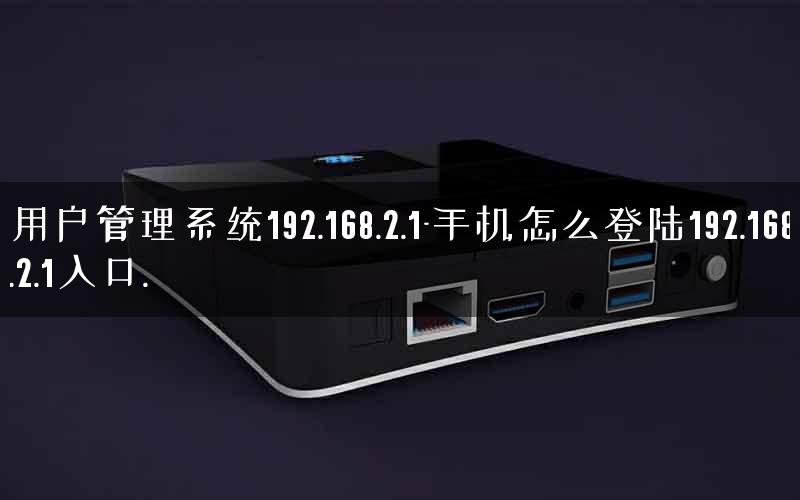 用户管理系统192.168.2.1-手机怎么登陆192.168.2.1入口.