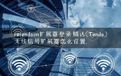 retendacn扩展器登录-腾达(Tenda)无线信号扩展器怎么设置.