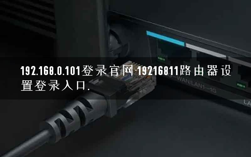 192.168.0.101登录官网-19216811路由器设置登录入口.