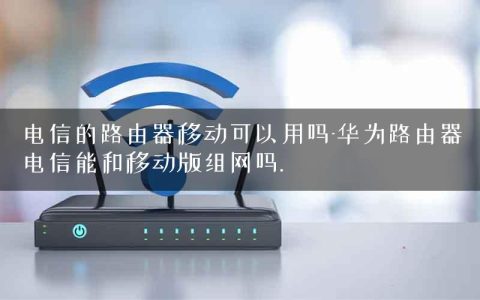 电信的路由器移动可以用吗-华为路由器电信能和移动版组网吗.