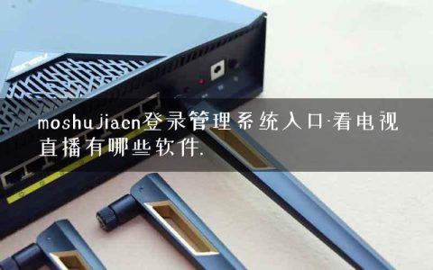 moshujiacn登录管理系统入口-看电视直播有哪些软件.