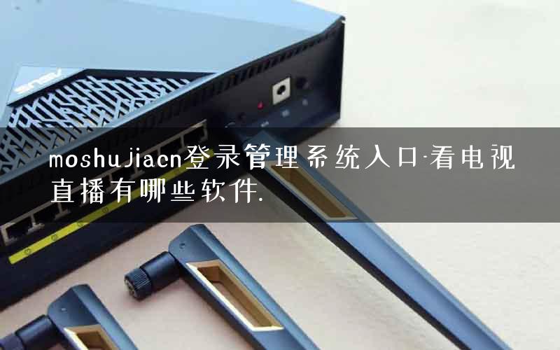 moshujiacn登录管理系统入口-看电视直播有哪些软件.
