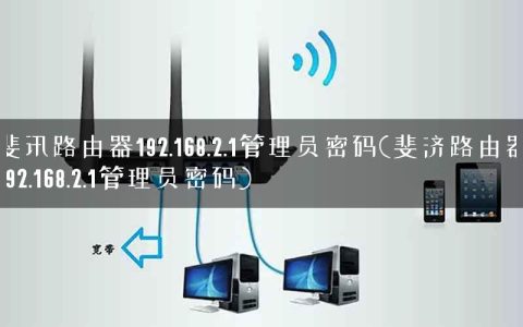 斐讯路由器192.168.2.1管理员密码(斐济路由器192.168.2.1管理员密码)