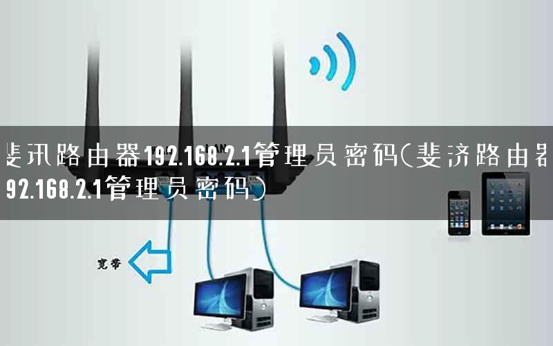 斐讯路由器192.168.2.1管理员密码(斐济路由器192.168.2.1管理员密码)