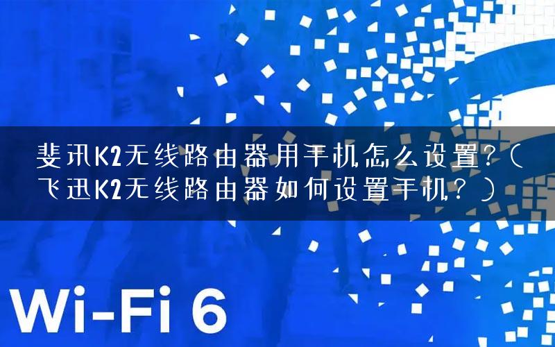 斐讯K2无线路由器用手机怎么设置？(飞迅K2无线路由器如何设置手机？)