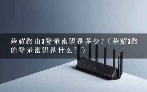荣耀路由3登录密码是多少？(荣耀3路的登录密码是什么？)
