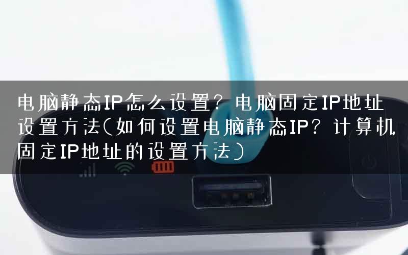 电脑静态IP怎么设置？电脑固定IP地址设置方法(如何设置电脑静态IP？计算机固定IP地址的设置方法)