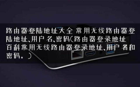 路由器登陆地址大全 常用无线路由器登陆地址、用户名、密码(路由器登录地址百科常用无线路由器登录地址、用户名和密码。)