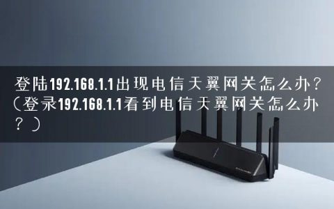 登陆192.168.1.1出现电信天翼网关怎么办？(登录192.168.1.1看到电信天翼网关怎么办？)