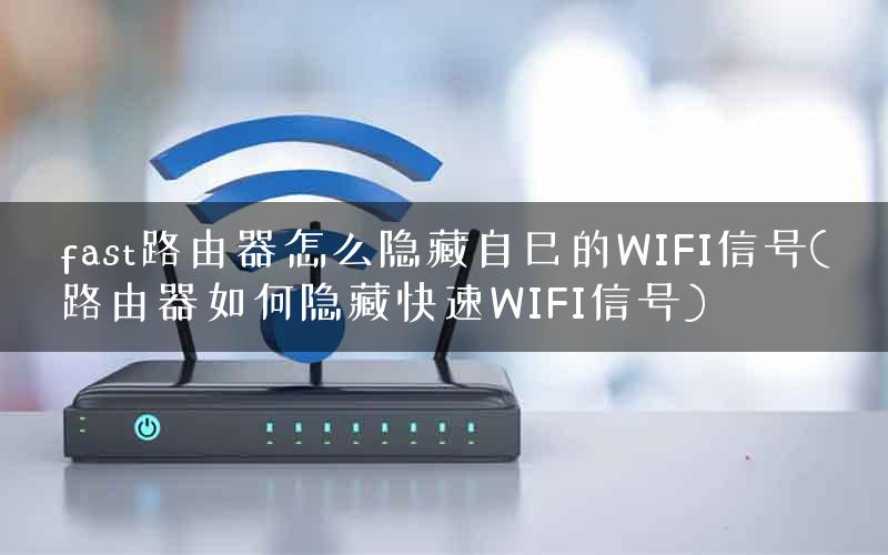 fast路由器怎么隐藏自己的WIFI信号(路由器如何隐藏快速WIFI信号)