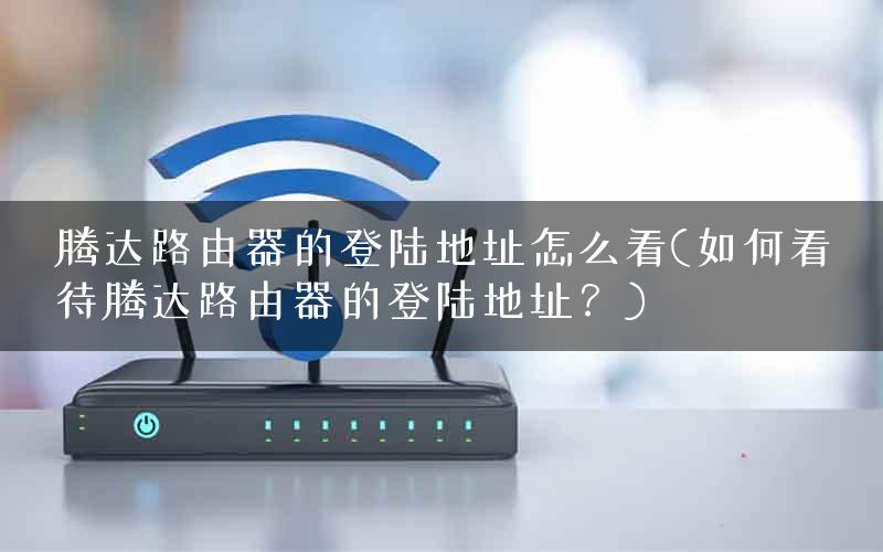 腾达路由器的登陆地址怎么看(如何看待腾达路由器的登陆地址？)