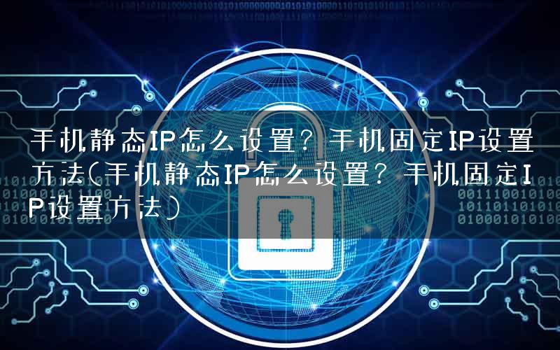 手机静态IP怎么设置？手机固定IP设置方法(手机静态IP怎么设置？手机固定IP设置方法)