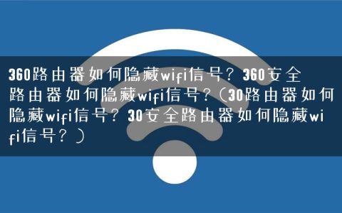 360路由器如何隐藏wifi信号？360安全路由器如何隐藏wifi信号？(30路由器如何隐藏wifi信号？30安全路由器如何隐藏wifi信号？)