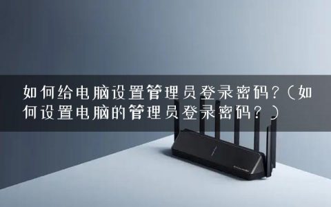 如何给电脑设置管理员登录密码？(如何设置电脑的管理员登录密码？)