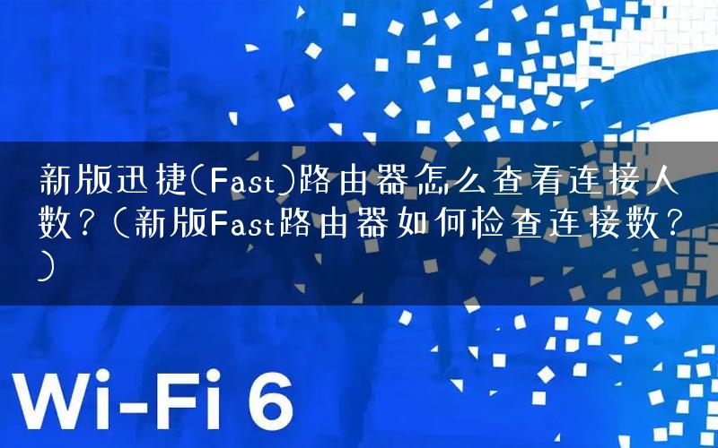 新版迅捷(Fast)路由器怎么查看连接人数？(新版Fast路由器如何检查连接数？)