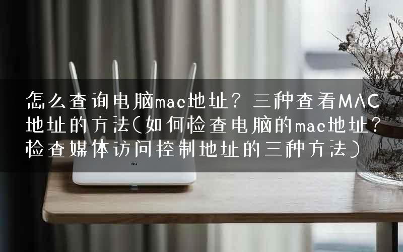 怎么查询电脑mac地址?三种查看MAC地址的方法(如何检查电脑的mac地址?检查媒体访问控制地址的三种方法) 怎么查询电脑mac地址?三种查看MAC地址的方法(如何检查电脑的mac地址?检查媒体访问控制地址的三种方法)
