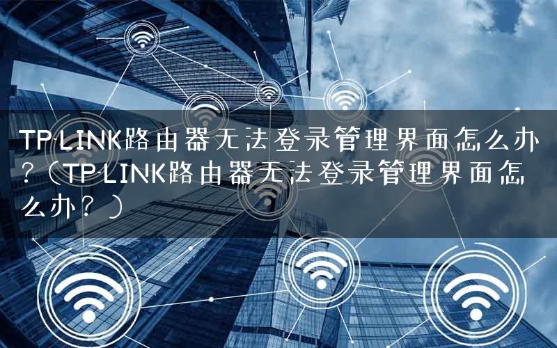 TP-LINK路由器无法登录管理界面怎么办？(TP-LINK路由器无法登录管理界面怎么办？)