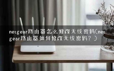 netgear路由器怎么修改无线密码(netgear路由器如何修改无线密码？)