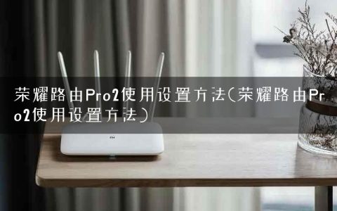 荣耀路由Pro2使用设置方法(荣耀路由Pro2使用设置方法)