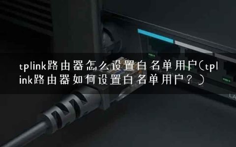 tplink路由器怎么设置白名单用户(tplink路由器如何设置白名单用户？)