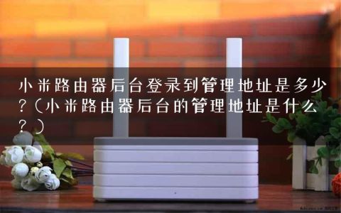 小米路由器后台登录到管理地址是多少？(小米路由器后台的管理地址是什么？)