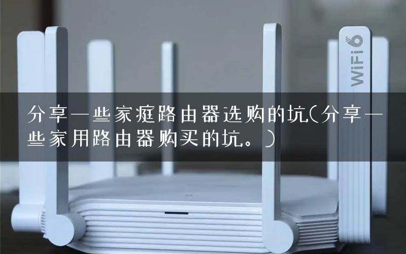 分享一些家庭路由器选购的坑(分享一些家用路由器购买的坑。)