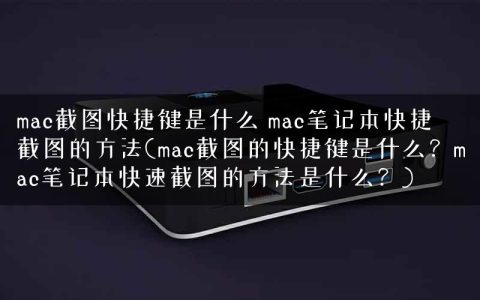 mac截图快捷键是什么 mac笔记本快捷截图的方法(mac截图的快捷键是什么？mac笔记本快速截图的方法是什么？)