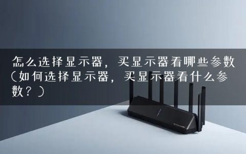 怎么选择显示器，买显示器看哪些参数(如何选择显示器，买显示器看什么参数？)