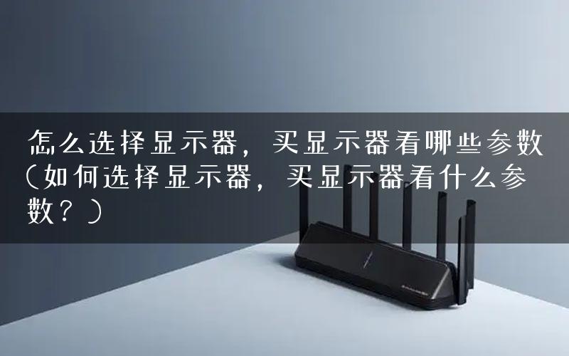 怎么选择显示器，买显示器看哪些参数(如何选择显示器，买显示器看什么参数？)