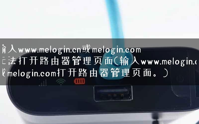 输入www.melogin.cn或melogin.com无法打开路由器管理页面(输入www.melogin.cn或melogin.com打开路由器管理页面。)