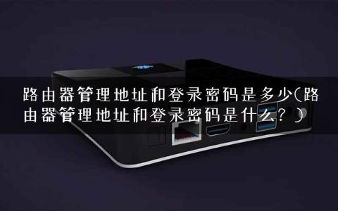 路由器管理地址和登录密码是多少(路由器管理地址和登录密码是什么？)