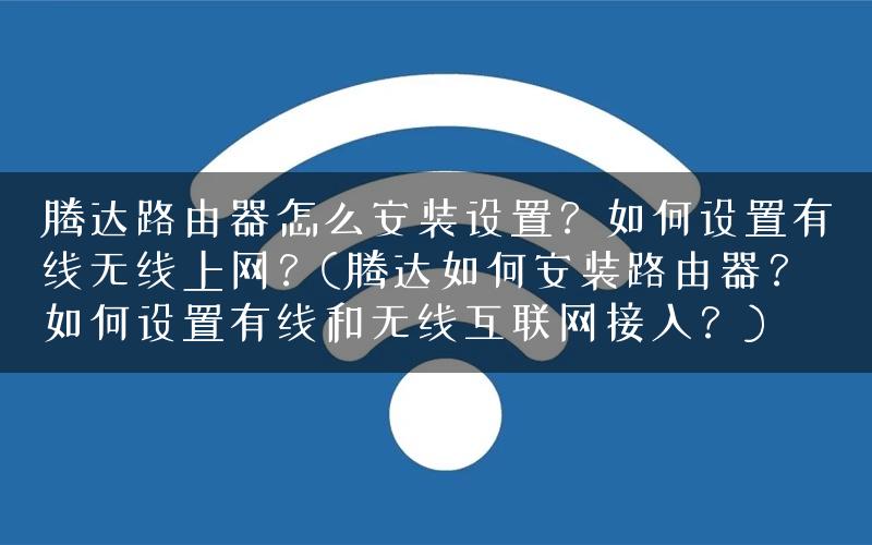 腾达路由器怎么安装设置？如何设置有线无线上网？(腾达如何安装路由器？如何设置有线和无线互联网接入？)