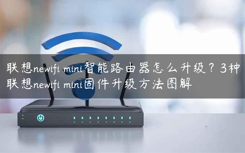 联想newifi mini智能路由器怎么升级？3种联想newifi mini固件升级方法图解