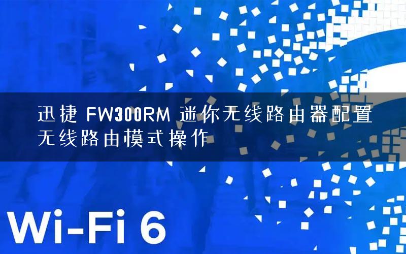 迅捷 FW300RM 迷你无线路由器配置无线路由模式操作