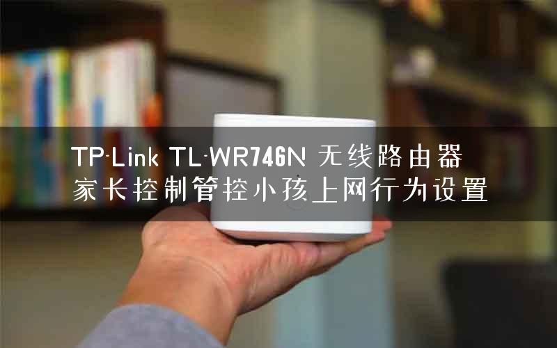 TP-Link TL-WR746N 无线路由器家长控制管控小孩上网行为设置