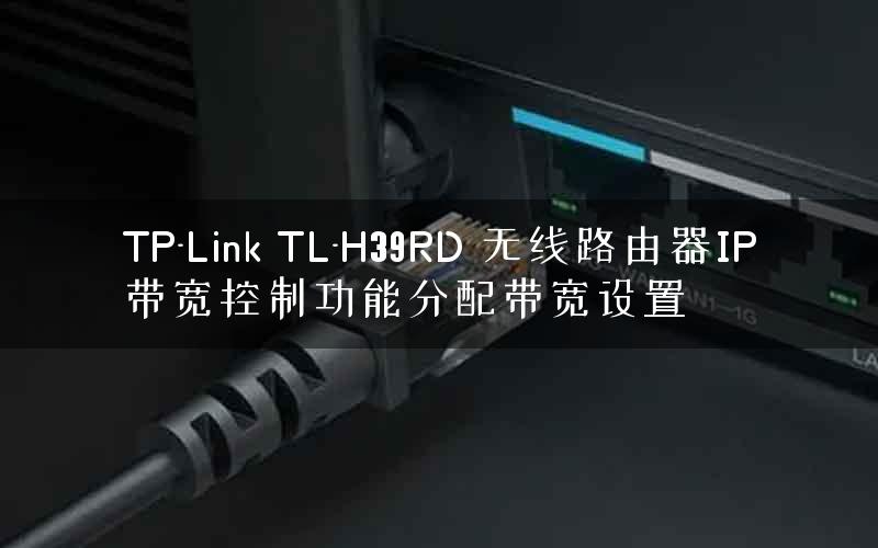 TP-Link TL-H39RD 无线路由器IP带宽控制功能分配带宽设置