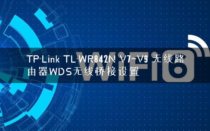TP-Link TL-WR842N V7~V9 无线路由器WDS无线桥接设置