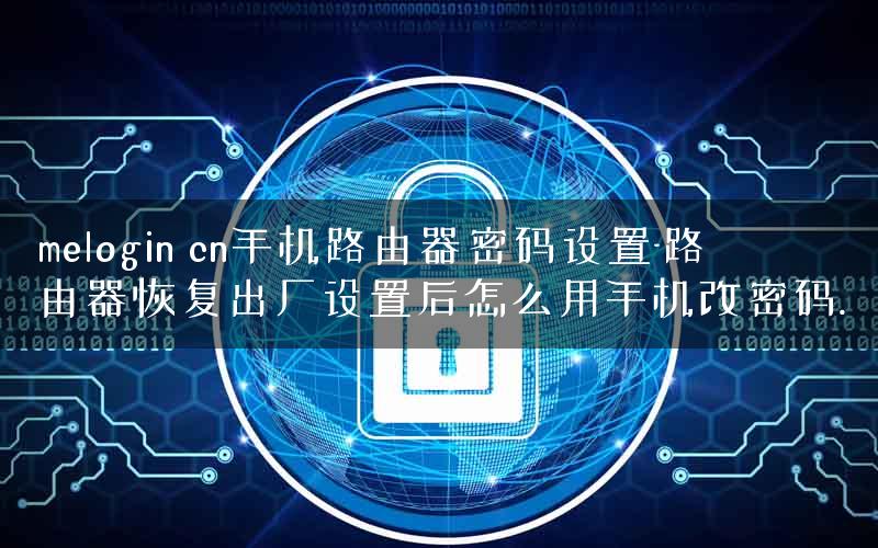 melogin cn手机路由器密码设置-路由器恢复出厂设置后怎么用手机改密码. melogin cn手机路由器密码设置-路由器恢复出厂设置后怎么用手机改密码.