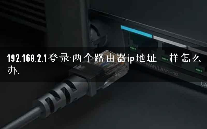 192.168.2.1登录-两个路由器ip地址一样怎么办.