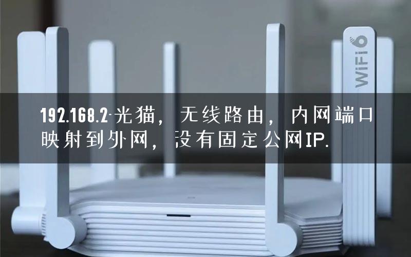 192.168.2-光猫,无线路由,内网端口映射到外网,没有固定公网IP. 192.168.2-光猫,无线路由,内网端口映射到外网,没有固定公网IP.