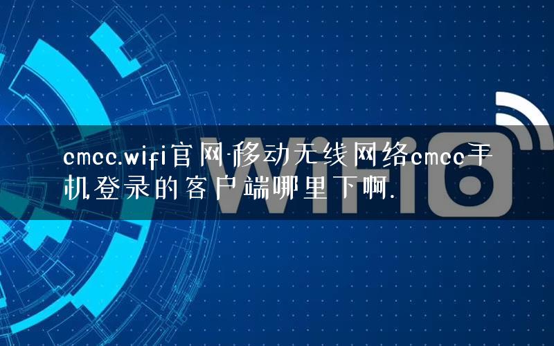cmcc.wifi官网-移动无线网络cmcc手机登录的客户端哪里下啊.