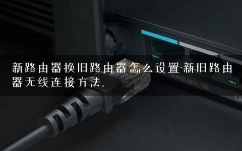 新路由器换旧路由器怎么设置-新旧路由器无线连接方法.