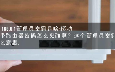 192.168.0.1管理员密码是啥-移动宽带路由器密码怎么更改啊？这个管理员密码是什么意思.