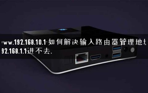 www.192.168.10.1-如何解决输入路由器管理地址192.168.1.1进不去.